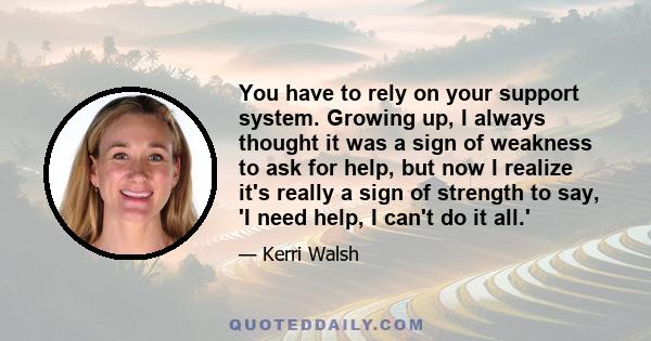 You have to rely on your support system. Growing up, I always thought it was a sign of weakness to ask for help, but now I realize it's really a sign of strength to say, 'I need help, I can't do it all.'