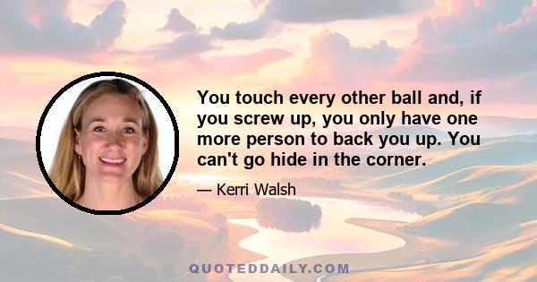 You touch every other ball and, if you screw up, you only have one more person to back you up. You can't go hide in the corner.