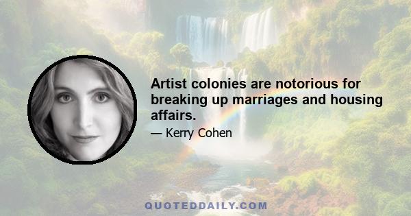 Artist colonies are notorious for breaking up marriages and housing affairs.