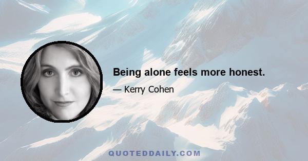 Being alone feels more honest.