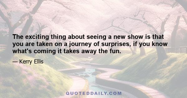 The exciting thing about seeing a new show is that you are taken on a journey of surprises, if you know what's coming it takes away the fun.