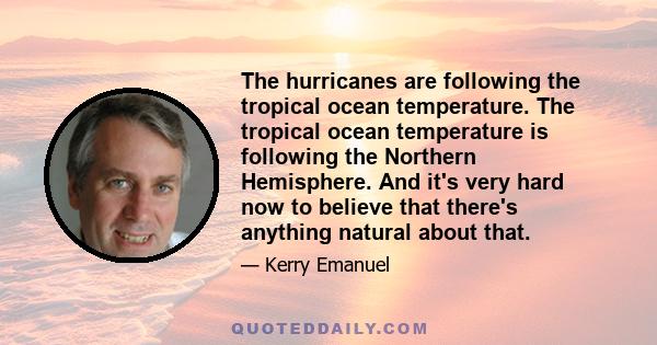 The hurricanes are following the tropical ocean temperature. The tropical ocean temperature is following the Northern Hemisphere. And it's very hard now to believe that there's anything natural about that.