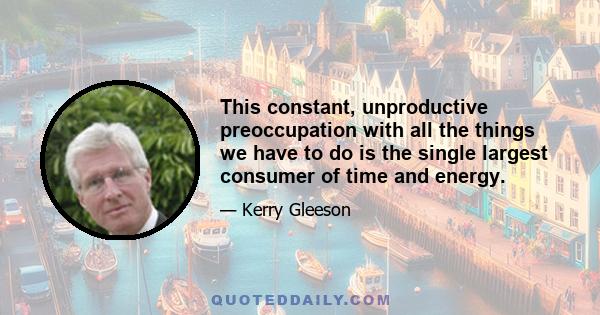 This constant, unproductive preoccupation with all the things we have to do is the single largest consumer of time and energy.