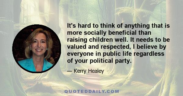 It's hard to think of anything that is more socially beneficial than raising children well. It needs to be valued and respected, I believe by everyone in public life regardless of your political party.