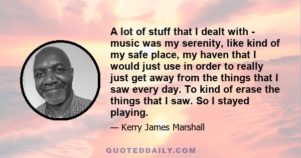 A lot of stuff that I dealt with - music was my serenity, like kind of my safe place, my haven that I would just use in order to really just get away from the things that I saw every day. To kind of erase the things