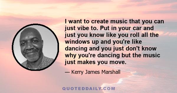 I want to create music that you can just vibe to. Put in your car and just you know like you roll all the windows up and you're like dancing and you just don't know why you're dancing but the music just makes you move.