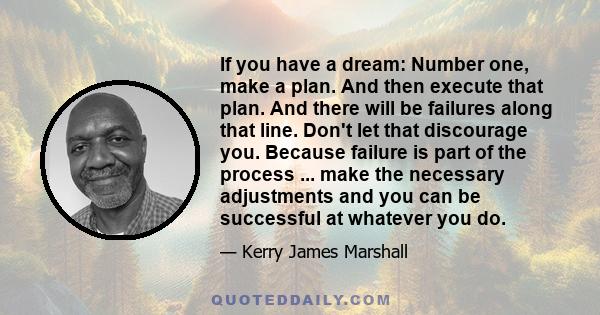 If you have a dream: Number one, make a plan. And then execute that plan. And there will be failures along that line. Don't let that discourage you. Because failure is part of the process ... make the necessary