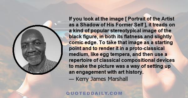 If you look at the image [ Portrait of the Artist as a Shadow of His Former Self ], it treads on a kind of popular stereotypical image of the black figure, in both its flatness and slightly comic edge. To take that