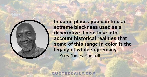 In some places you can find an extreme blackness used as a descriptive. I also take into account historical realities that some of this range in color is the legacy of white supremacy.