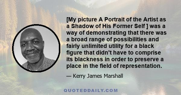 [My picture A Portrait of the Artist as a Shadow of His Former Self ] was a way of demonstrating that there was a broad range of possibilities and fairly unlimited utility for a black figure that didn't have to comprise 