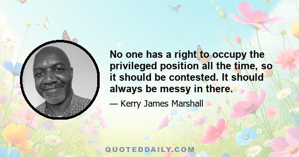 No one has a right to occupy the privileged position all the time, so it should be contested. It should always be messy in there.