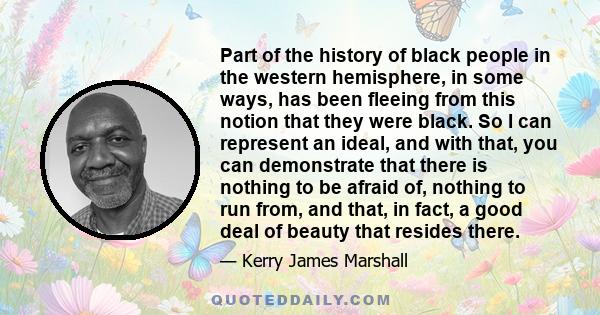 Part of the history of black people in the western hemisphere, in some ways, has been fleeing from this notion that they were black. So I can represent an ideal, and with that, you can demonstrate that there is nothing