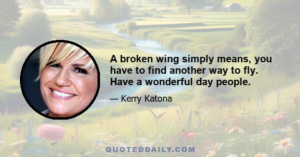 A broken wing simply means, you have to find another way to fly. Have a wonderful day people.