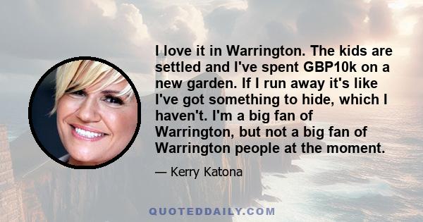 I love it in Warrington. The kids are settled and I've spent GBP10k on a new garden. If I run away it's like I've got something to hide, which I haven't. I'm a big fan of Warrington, but not a big fan of Warrington