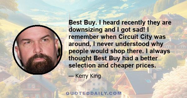 Best Buy. I heard recently they are downsizing and I got sad! I remember when Circuit City was around, I never understood why people would shop there. I always thought Best Buy had a better selection and cheaper prices.