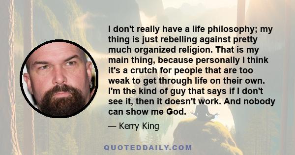 I don't really have a life philosophy; my thing is just rebelling against pretty much organized religion. That is my main thing, because personally I think it's a crutch for people that are too weak to get through life