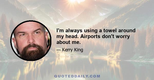 I'm always using a towel around my head. Airports don't worry about me.