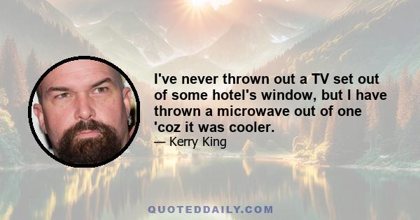 I've never thrown out a TV set out of some hotel's window, but I have thrown a microwave out of one 'coz it was cooler.