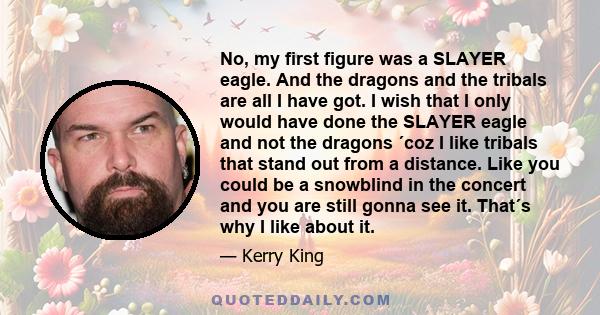 No, my first figure was a SLAYER eagle. And the dragons and the tribals are all I have got. I wish that I only would have done the SLAYER eagle and not the dragons ´coz I like tribals that stand out from a distance.