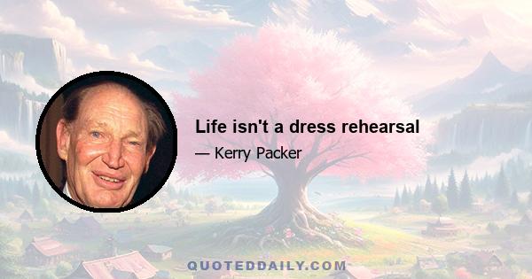 Life isn't a dress rehearsal