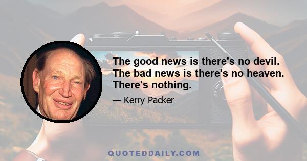 The good news is there's no devil. The bad news is there's no heaven. There's nothing.