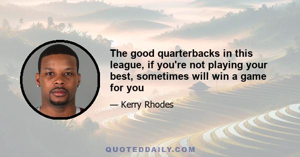 The good quarterbacks in this league, if you're not playing your best, sometimes will win a game for you