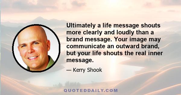 Ultimately a life message shouts more clearly and loudly than a brand message. Your image may communicate an outward brand, but your life shouts the real inner message.