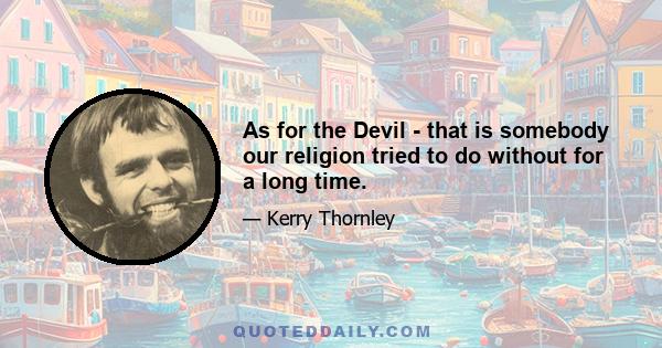 As for the Devil - that is somebody our religion tried to do without for a long time.