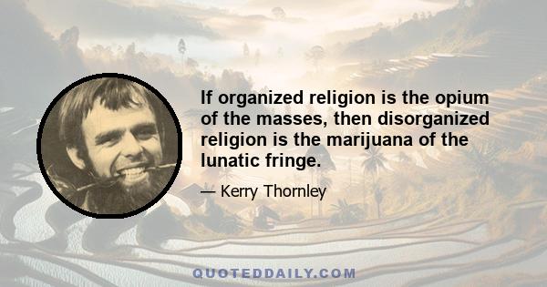 If organized religion is the opium of the masses, then disorganized religion is the marijuana of the lunatic fringe.