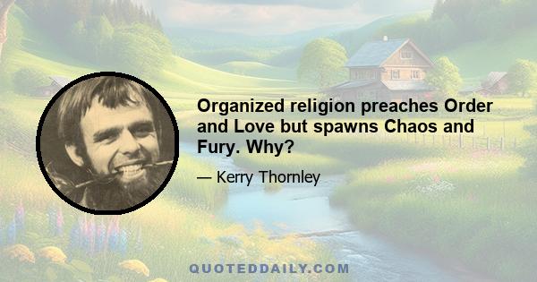 Organized religion preaches Order and Love but spawns Chaos and Fury. Why?