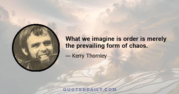 What we imagine is order is merely the prevailing form of chaos.