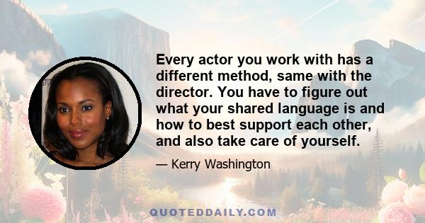 Every actor you work with has a different method, same with the director. You have to figure out what your shared language is and how to best support each other, and also take care of yourself.