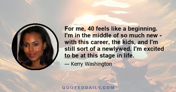 For me, 40 feels like a beginning. I'm in the middle of so much new - with this career, the kids, and I'm still sort of a newlywed. I'm excited to be at this stage in life.