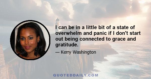 I can be in a little bit of a state of overwhelm and panic if I don't start out being connected to grace and gratitude.