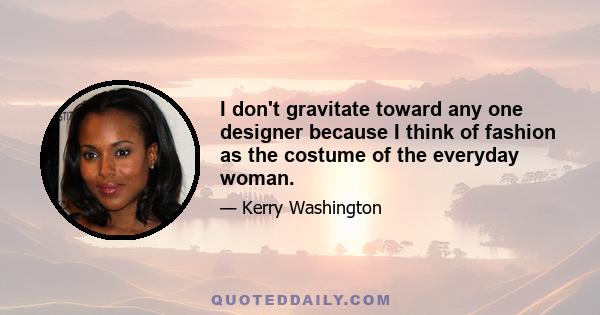 I don't gravitate toward any one designer because I think of fashion as the costume of the everyday woman.