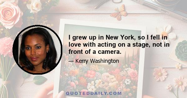 I grew up in New York, so I fell in love with acting on a stage, not in front of a camera.