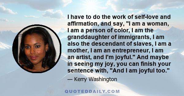 I have to do the work of self-love and affirmation, and say, I am a woman, I am a person of color, I am the granddaughter of immigrants, I am also the descendant of slaves, I am a mother, I am an entrepreneur, I am an