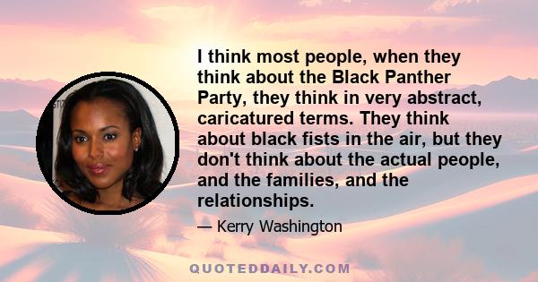 I think most people, when they think about the Black Panther Party, they think in very abstract, caricatured terms. They think about black fists in the air, but they don't think about the actual people, and the