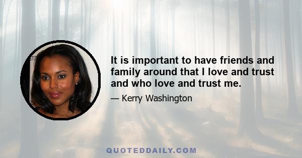 It is important to have friends and family around that I love and trust and who love and trust me.