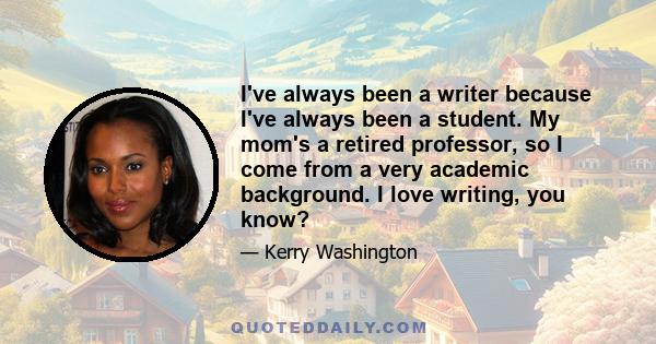 I've always been a writer because I've always been a student. My mom's a retired professor, so I come from a very academic background. I love writing, you know?