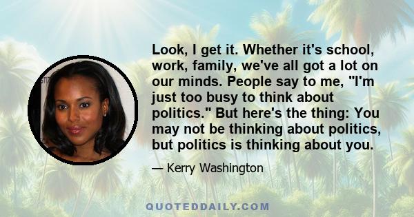 Look, I get it. Whether it's school, work, family, we've all got a lot on our minds. People say to me, I'm just too busy to think about politics. But here's the thing: You may not be thinking about politics, but