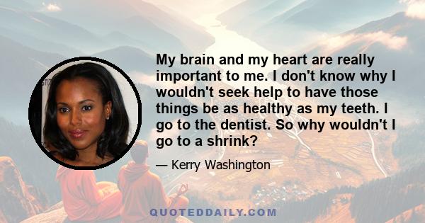 My brain and my heart are really important to me. I don't know why I wouldn't seek help to have those things be as healthy as my teeth. I go to the dentist. So why wouldn't I go to a shrink?