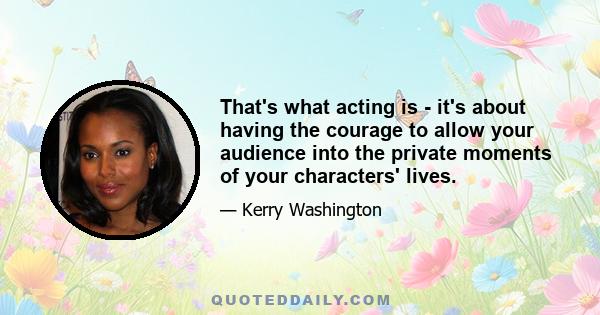 That's what acting is - it's about having the courage to allow your audience into the private moments of your characters' lives.