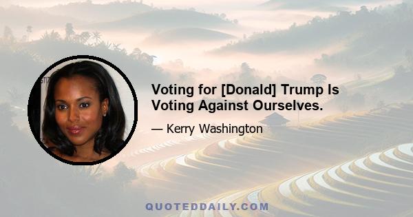 Voting for [Donald] Trump Is Voting Against Ourselves.