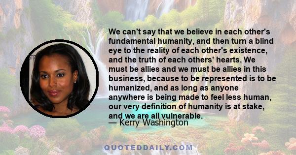 We can't say that we believe in each other's fundamental humanity, and then turn a blind eye to the reality of each other's existence, and the truth of each others' hearts. We must be allies and we must be allies in