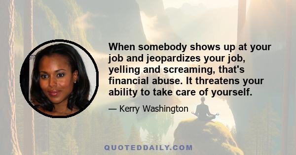 When somebody shows up at your job and jeopardizes your job, yelling and screaming, that's financial abuse. It threatens your ability to take care of yourself.