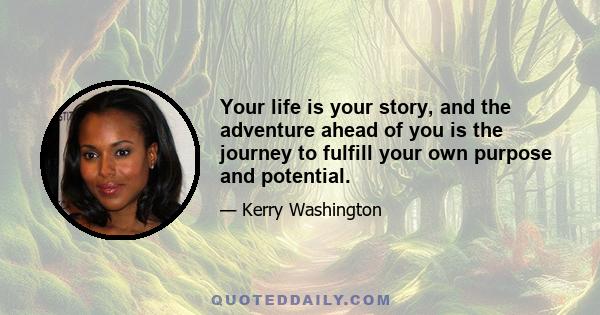 Your life is your story, and the adventure ahead of you is the journey to fulfill your own purpose and potential.