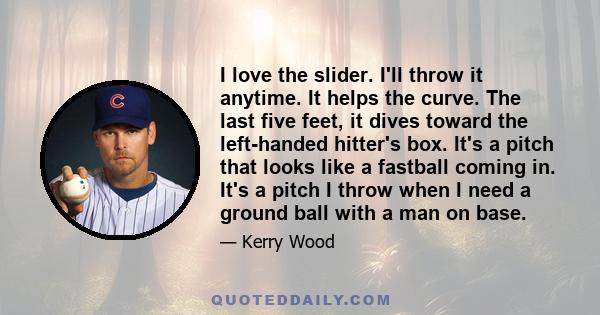 I love the slider. I'll throw it anytime. It helps the curve. The last five feet, it dives toward the left-handed hitter's box. It's a pitch that looks like a fastball coming in. It's a pitch I throw when I need a