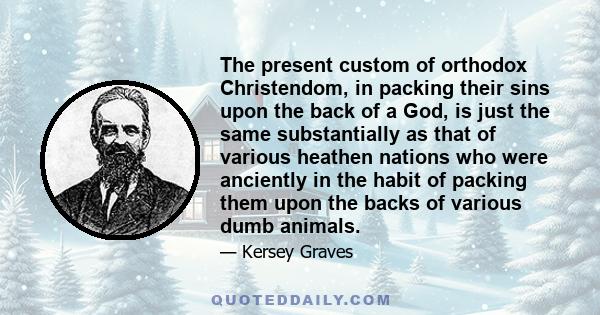 The present custom of orthodox Christendom, in packing their sins upon the back of a God, is just the same substantially as that of various heathen nations who were anciently in the habit of packing them upon the backs