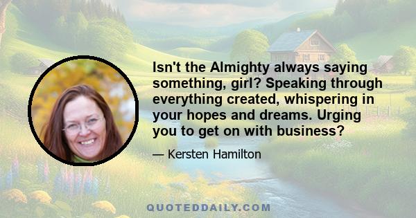 Isn't the Almighty always saying something, girl? Speaking through everything created, whispering in your hopes and dreams. Urging you to get on with business?